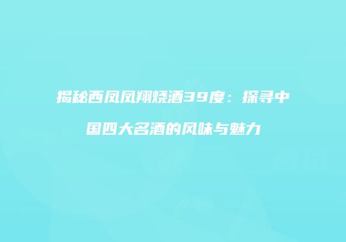 揭秘西凤凤翔烧酒39度：探寻中国四大名酒的风味与魅力