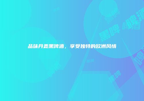 品味丹麦黑啤酒，享受独特的欧洲风情