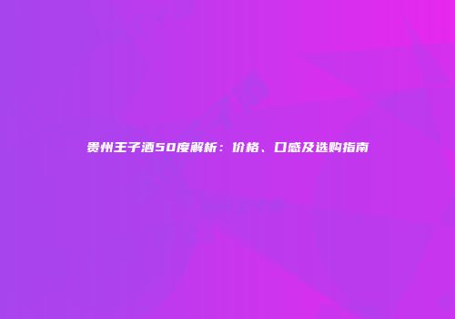 贵州王子酒50度解析：价格、口感及选购指南