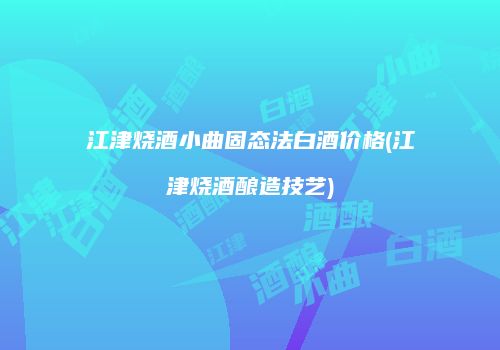 江津烧酒小曲固态法白酒价格(江津烧酒酿造技艺)