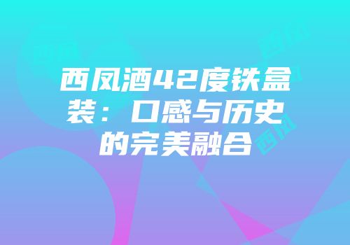 西凤酒42度铁盒装：口感与历史的完美融合