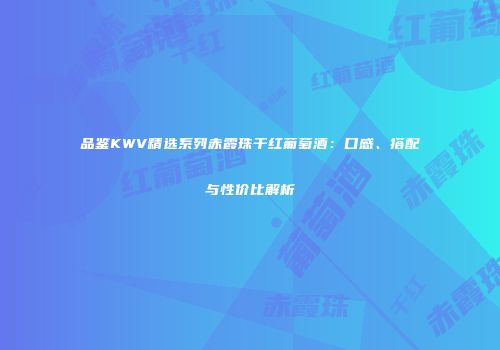 品鉴KWV精选系列赤霞珠干红葡萄酒：口感、搭配与性价比解析