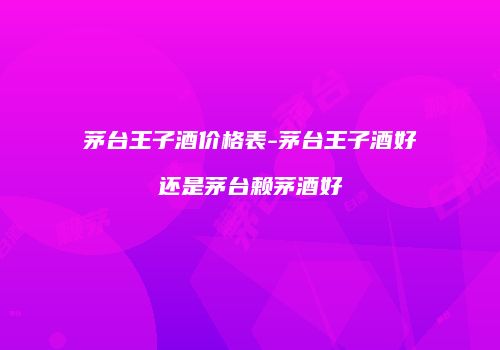茅台王子酒价格表-茅台王子酒好还是茅台赖茅酒好