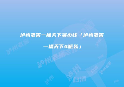 泸州老窖一桶天下多少钱「泸州老窖一桶天下4瓶装」