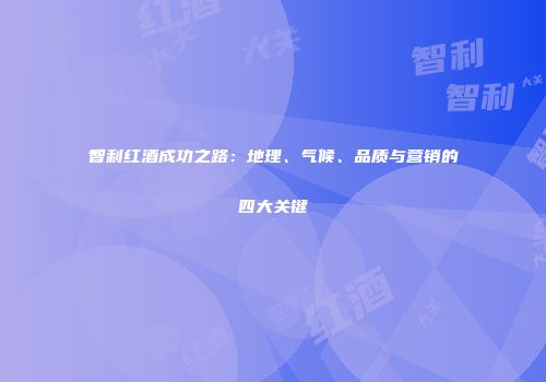 智利红酒成功之路：地理、气候、品质与营销的四大关键