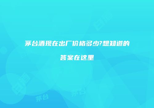 茅台酒现在出厂价格多少?想知道的答案在这里
