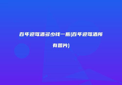 百年迎驾酒多少钱一瓶(百年迎驾酒所有图片)