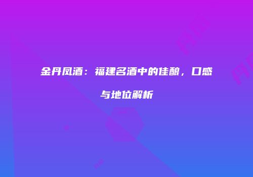 金丹凤酒：福建名酒中的佳酿，口感与地位解析