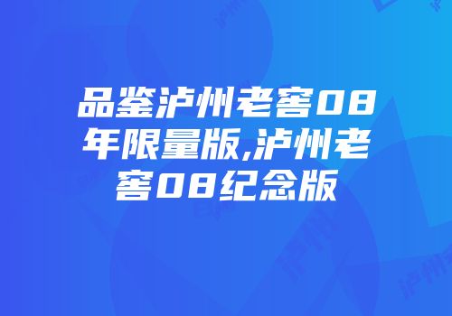 品鉴泸州老窖08年限量版,泸州老窖08纪念版