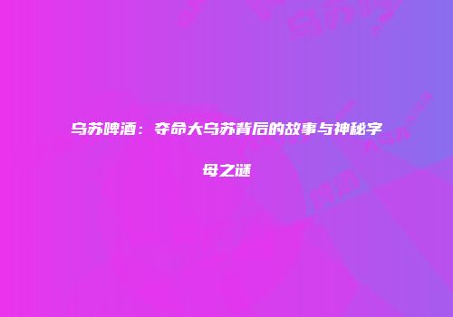 乌苏啤酒：夺命大乌苏背后的故事与神秘字母之谜