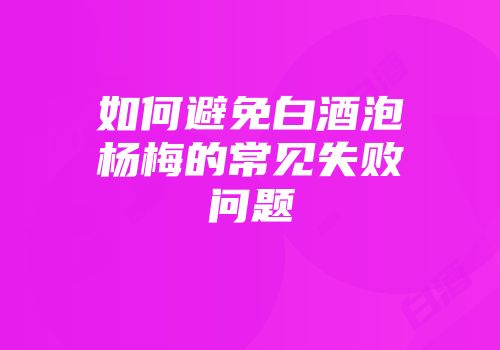 如何避免白酒泡杨梅的常见失败问题