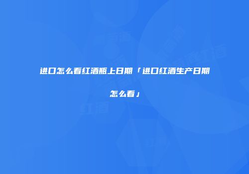 进口怎么看红酒瓶上日期「进口红酒生产日期怎么看」