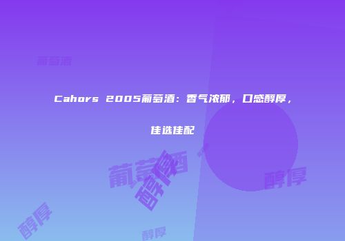 Cahors 2005葡萄酒：香气浓郁，口感醇厚，佳选佳配