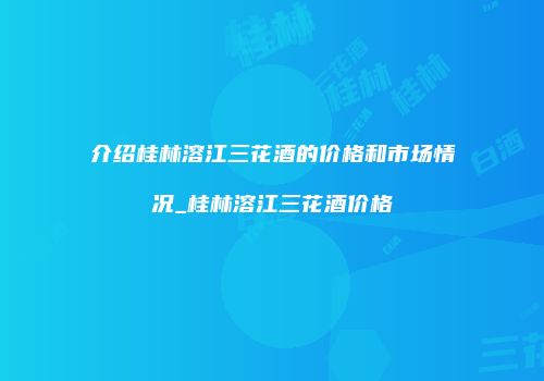 介绍桂林溶江三花酒的价格和市场情况_桂林溶江三花酒价格