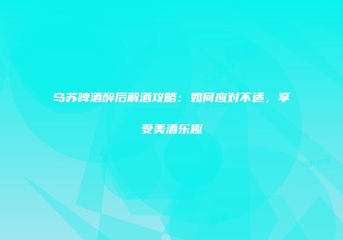 乌苏啤酒醉后解酒攻略：如何应对不适，享受美酒乐趣