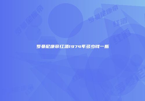 罗曼尼康帝红酒1974年多少钱一瓶