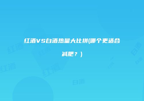 红酒VS白酒热量大比拼(哪个更适合减肥？)