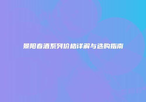 景阳春酒系列价格详解与选购指南