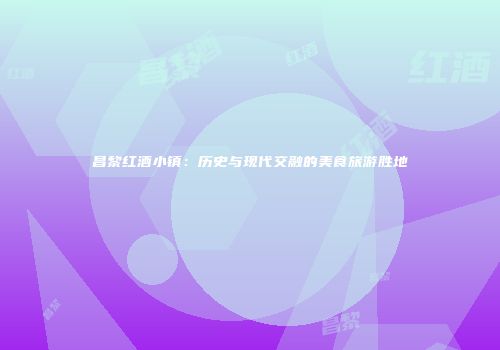 昌黎红酒小镇：历史与现代交融的美食旅游胜地