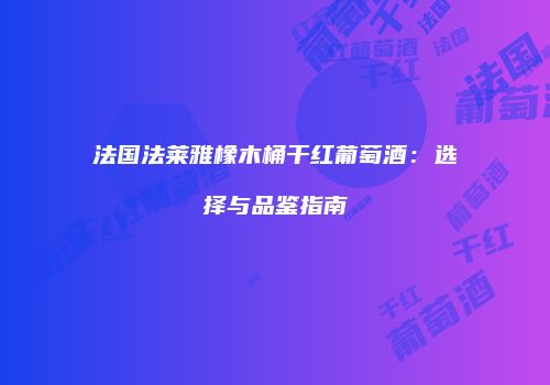 法国法莱雅橡木桶干红葡萄酒：选择与品鉴指南
