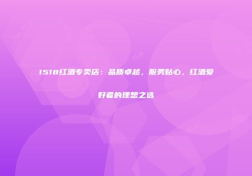 1518红酒专卖店：品质卓越，服务贴心，红酒爱好者的理想之选