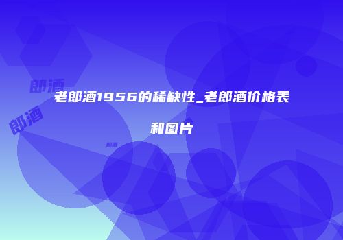 老郎酒1956的稀缺性_老郎酒价格表和图片