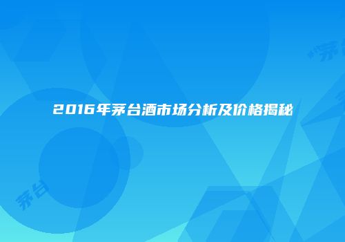 2016年茅台酒市场分析及价格揭秘