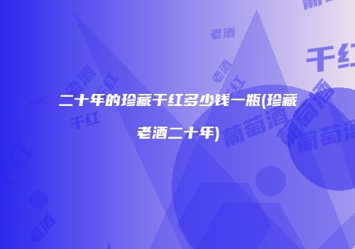 二十年的珍藏干红多少钱一瓶(珍藏老酒二十年)
