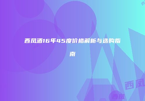 西凤酒16年45度价格解析与选购指南