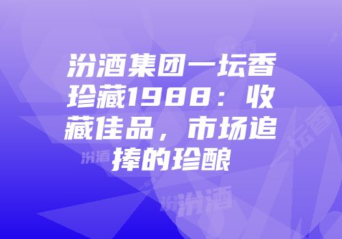 汾酒集团一坛香珍藏1988：收藏佳品，市场追捧的珍酿