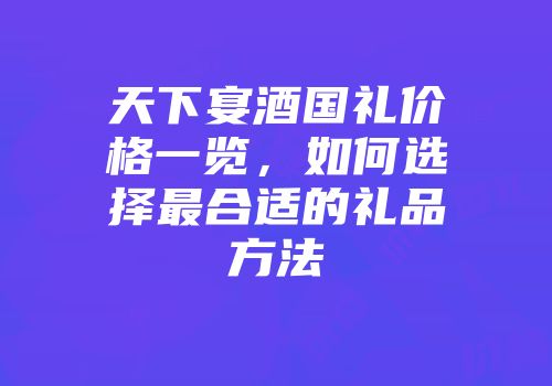 天下宴酒国礼价格一览，如何选择最合适的礼品方法