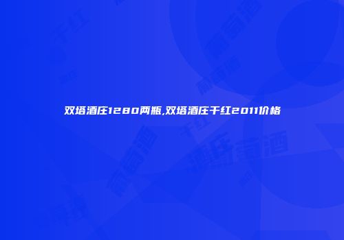 双塔酒庄1280两瓶,双塔酒庄干红2011价格