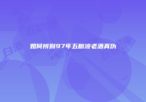 如何辨别97年五粮液老酒真伪