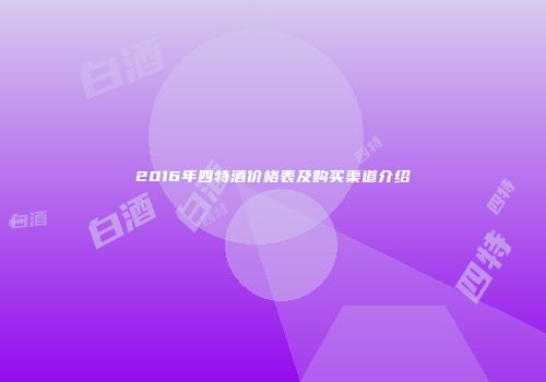 2016年四特酒价格表及购买渠道介绍