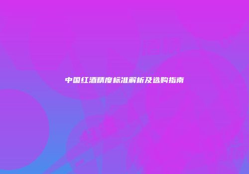 中国红酒精度标准解析及选购指南