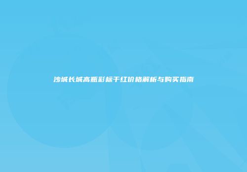 沙城长城高瓶彩标干红价格解析与购买指南