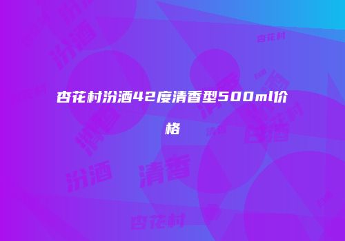 杏花村汾酒42度清香型500ml价格