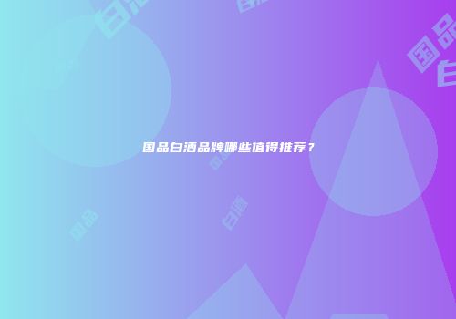 国品白酒品牌哪些值得推荐？