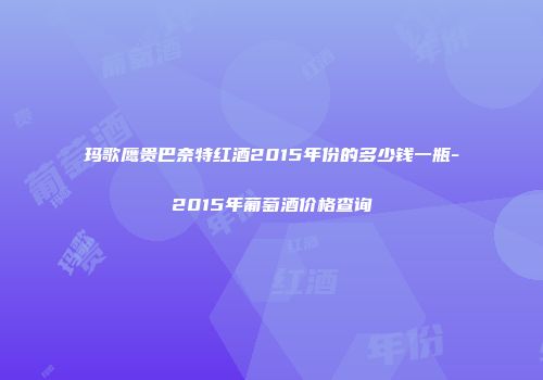 玛歌鹰贵巴奈特红酒2015年份的多少钱一瓶-2015年葡萄酒价格查询