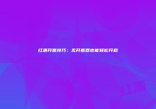 红酒开瓶技巧：无开瓶器也能轻松开启