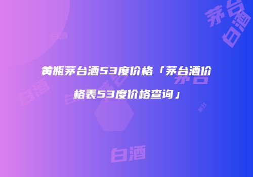 黄瓶茅台酒53度价格「茅台酒价格表53度价格查询」