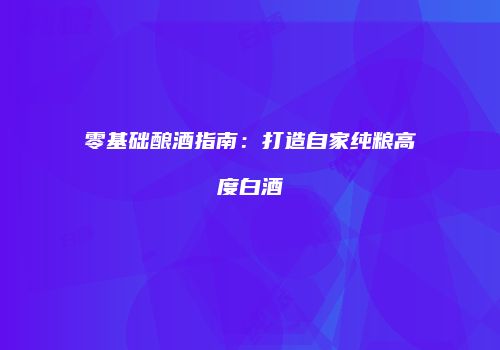 零基础酿酒指南：打造自家纯粮高度白酒