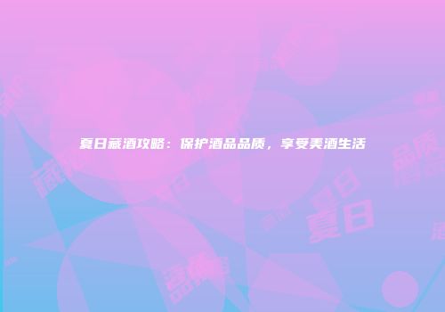 夏日藏酒攻略：保护酒品品质，享受美酒生活