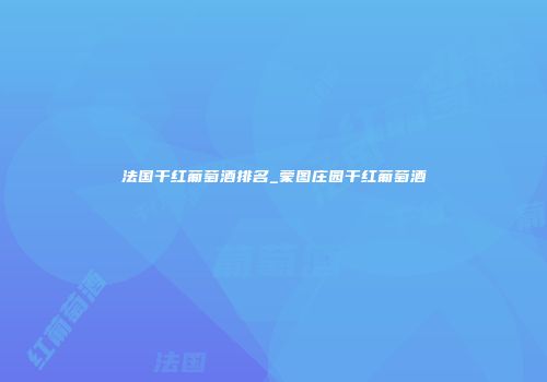 法国干红葡萄酒排名_蒙图庄园干红葡萄酒