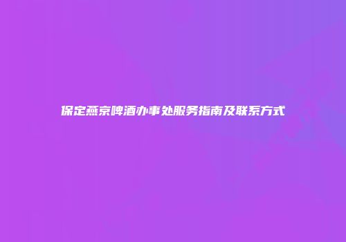 保定燕京啤酒办事处服务指南及联系方式