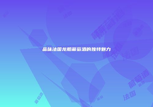 品味法国龙船葡萄酒的独特魅力