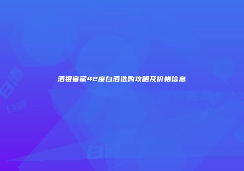 酒祖窖藏42度白酒选购攻略及价格信息