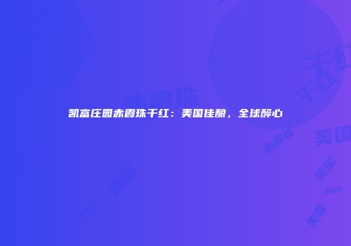 凯富庄园赤霞珠干红：美国佳酿，全球醉心