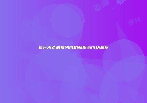 茅台不老酒系列价格解析与市场洞察