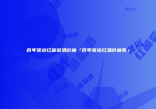 百年张裕红葡萄酒价格「百年张裕红酒价格表」